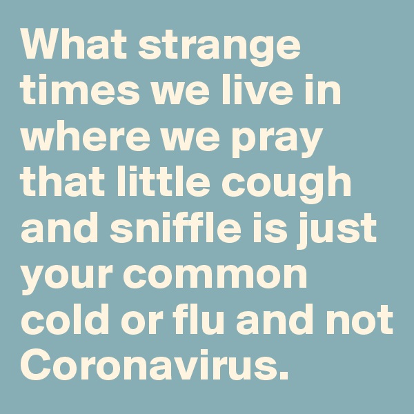 What strange times we live in where we pray that little cough and sniffle is just your common cold or flu and not Coronavirus.