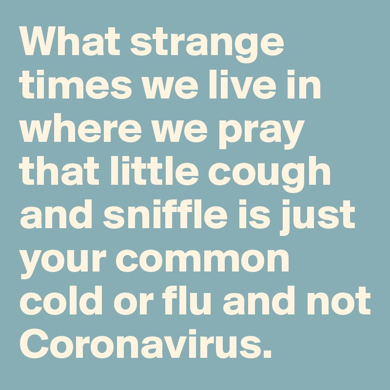 What strange times we live in where we pray that little cough and sniffle is just your common cold or flu and not Coronavirus.