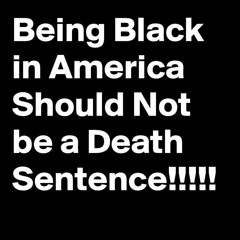 Being Black in America Should Not be a Death Sentence!!!!!