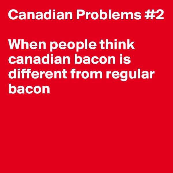 Canadian Problems #2

When people think canadian bacon is different from regular bacon



