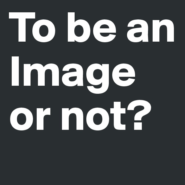 To be an Image or not?