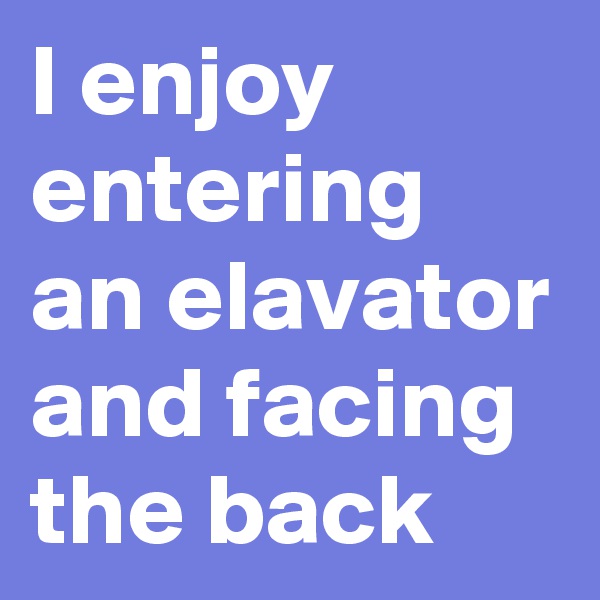 I enjoy entering an elavator and facing  the back