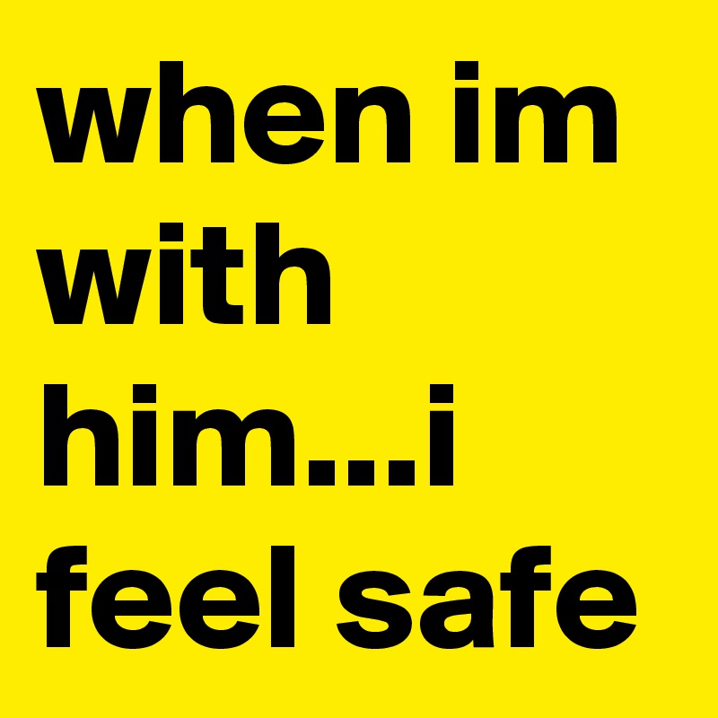 when im with him...i feel safe