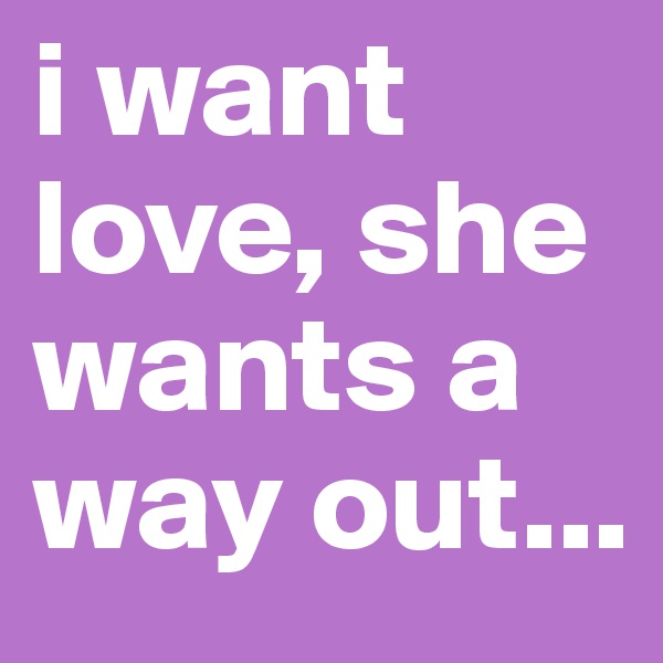 i want love, she wants a way out...