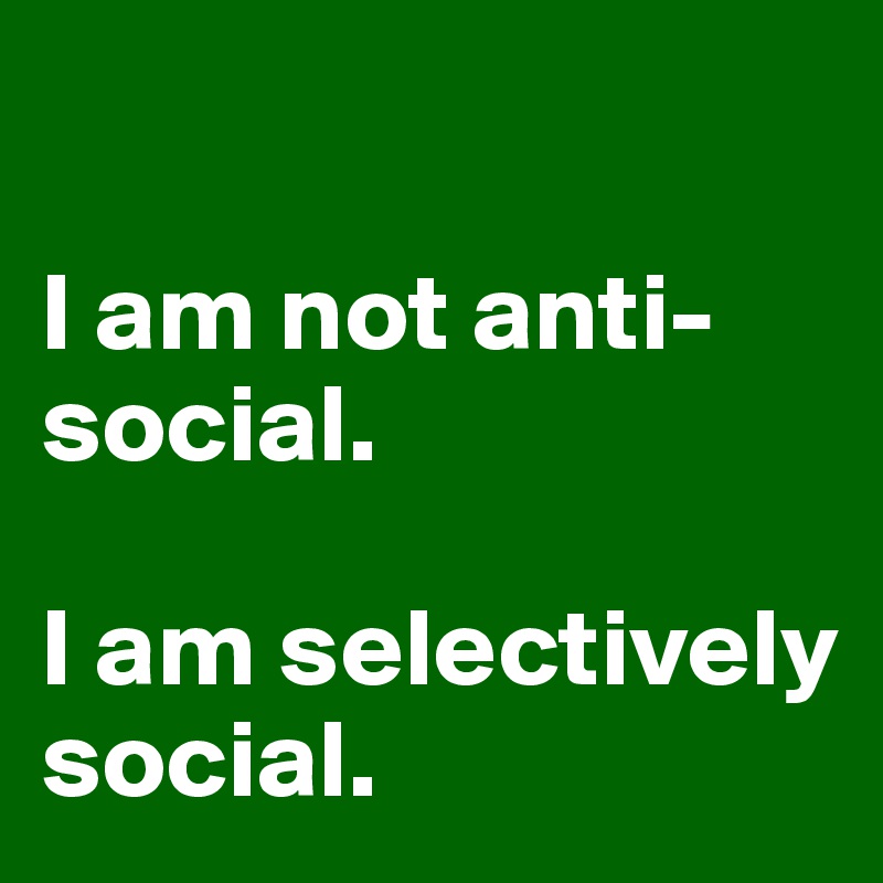 

I am not anti-social. 

I am selectively social. 