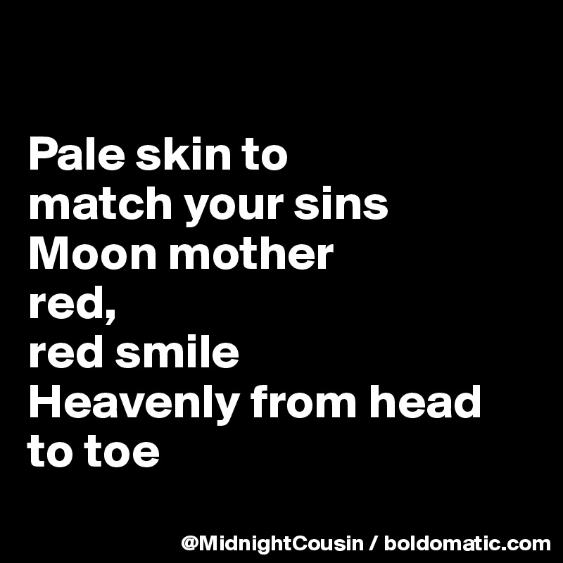

Pale skin to 
match your sins
Moon mother 
red, 
red smile
Heavenly from head to toe
