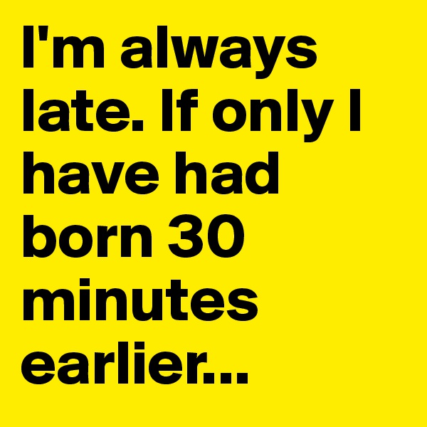 I'm always late. If only I have had born 30 minutes earlier...