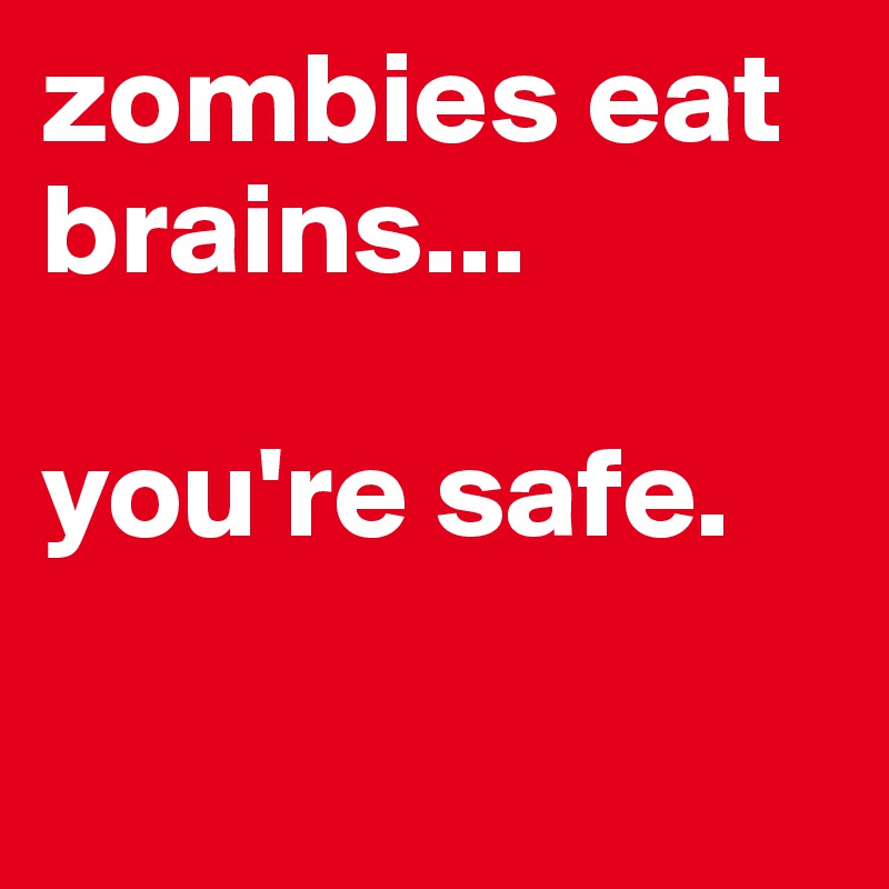 zombies eat brains...

you're safe.

                         