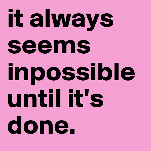 it always seems inpossible until it's done.