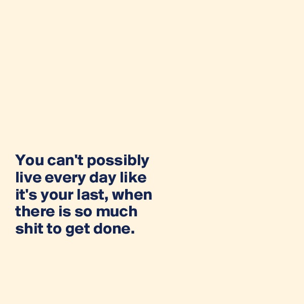 







You can't possibly 
live every day like 
it's your last, when 
there is so much 
shit to get done. 


