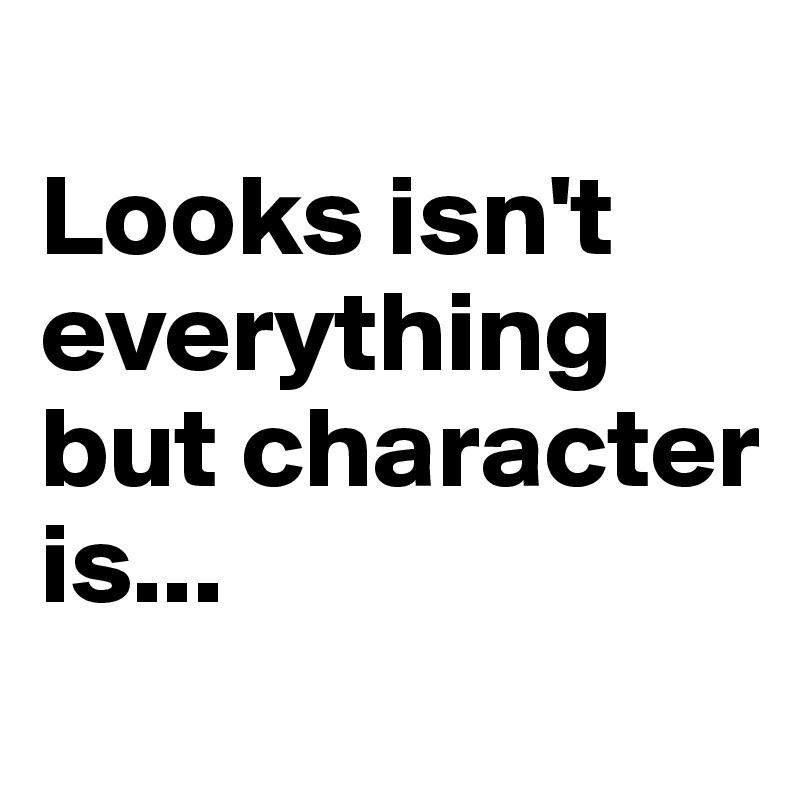 
Looks isn't everything but character is...
