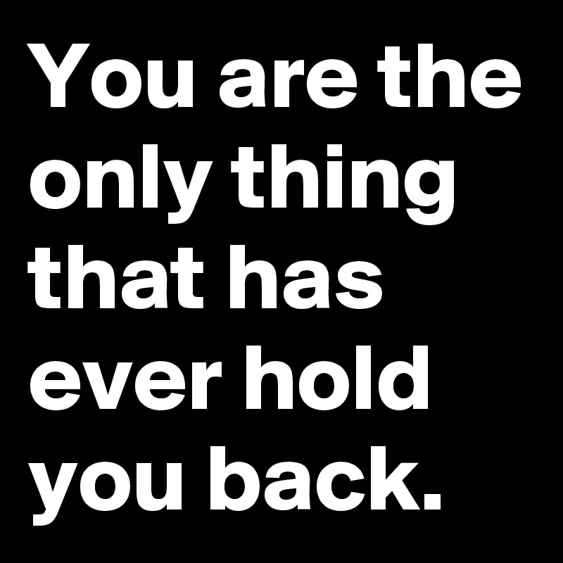 You are the only thing that has ever hold you back.