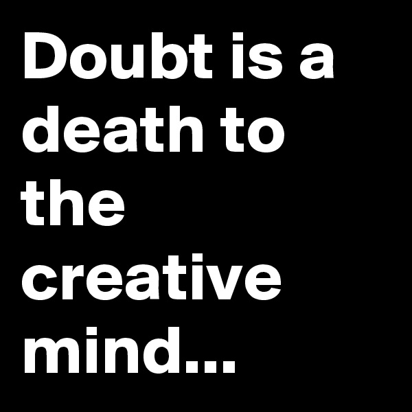 Doubt is a death to the creative mind...