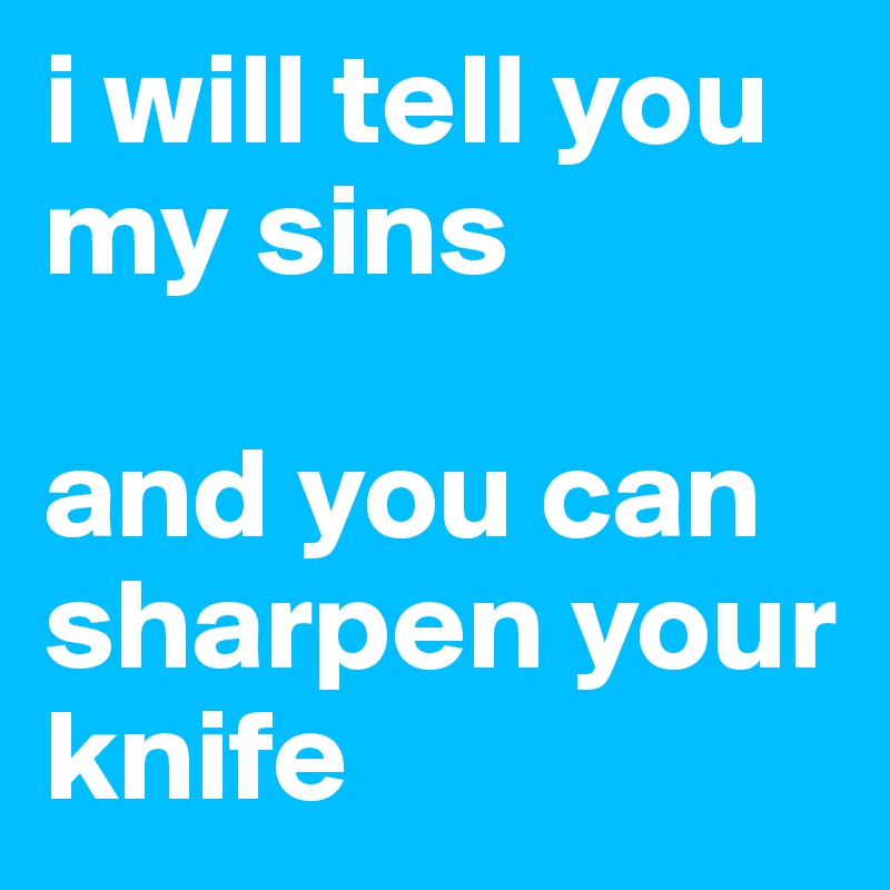 i will tell you my sins

and you can sharpen your knife