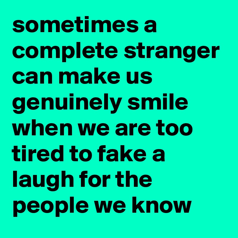 sometimes a complete stranger can make us genuinely smile when we are too tired to fake a laugh for the people we know