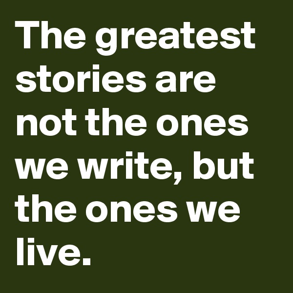 The greatest stories are not the ones we write, but the ones we live.