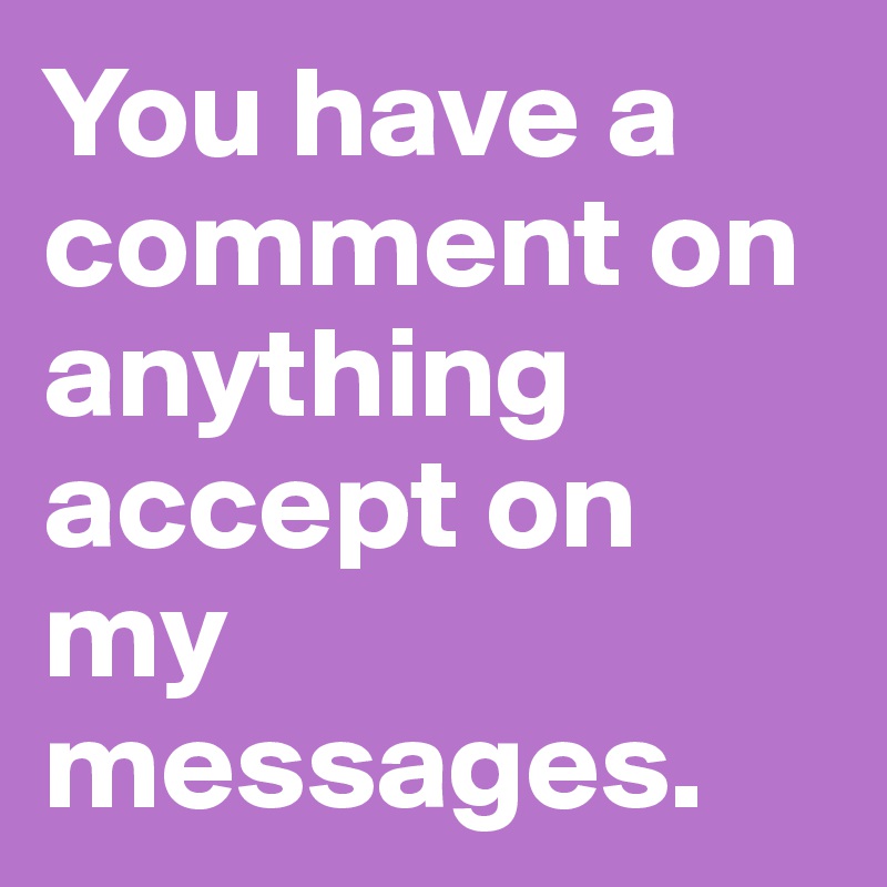 You have a comment on anything accept on my messages.