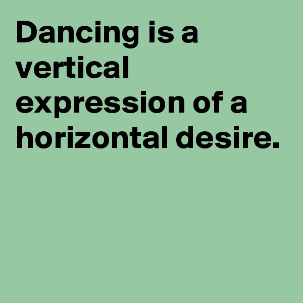 Dancing is a vertical expression of a horizontal desire.


