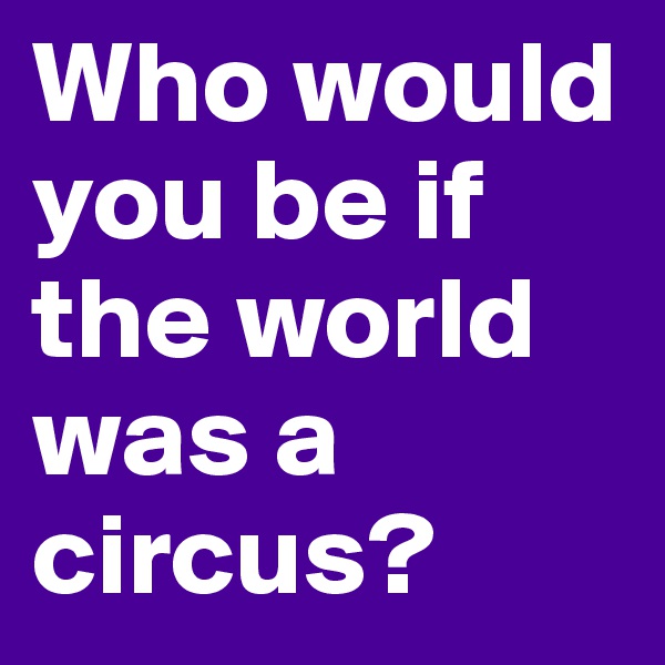 Who would you be if the world was a circus?