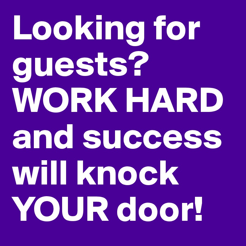 Looking for guests? WORK HARD and success will knock YOUR door!