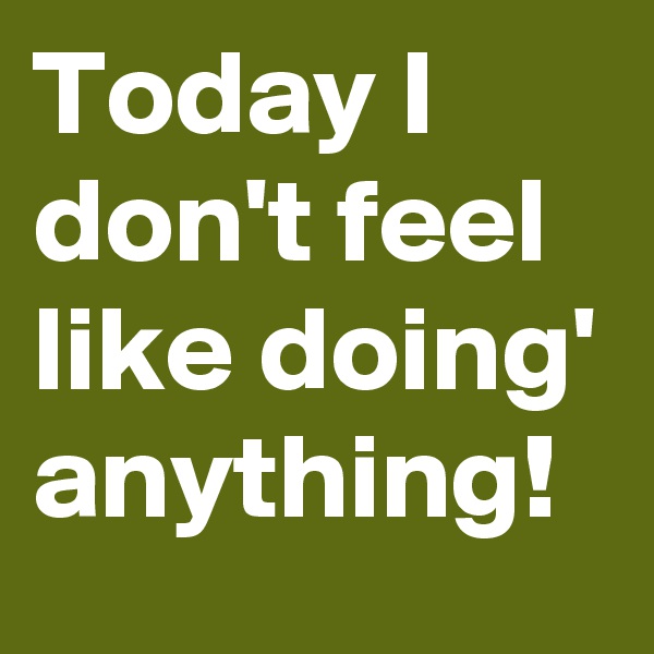 Today I don't feel like doing' anything!