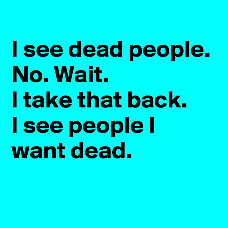 
I see dead people.
No. Wait.
I take that back.
I see people I want dead.
