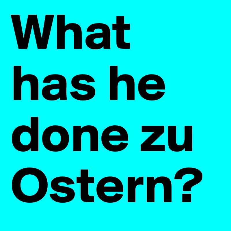 What has he done zu Ostern?