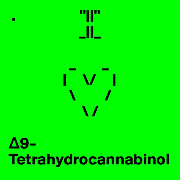  .                    ''||''
                      _||_

                   _        _
                 |     \/     |
                   \         /
                       \ /

?9-Tetrahydrocannabinol
