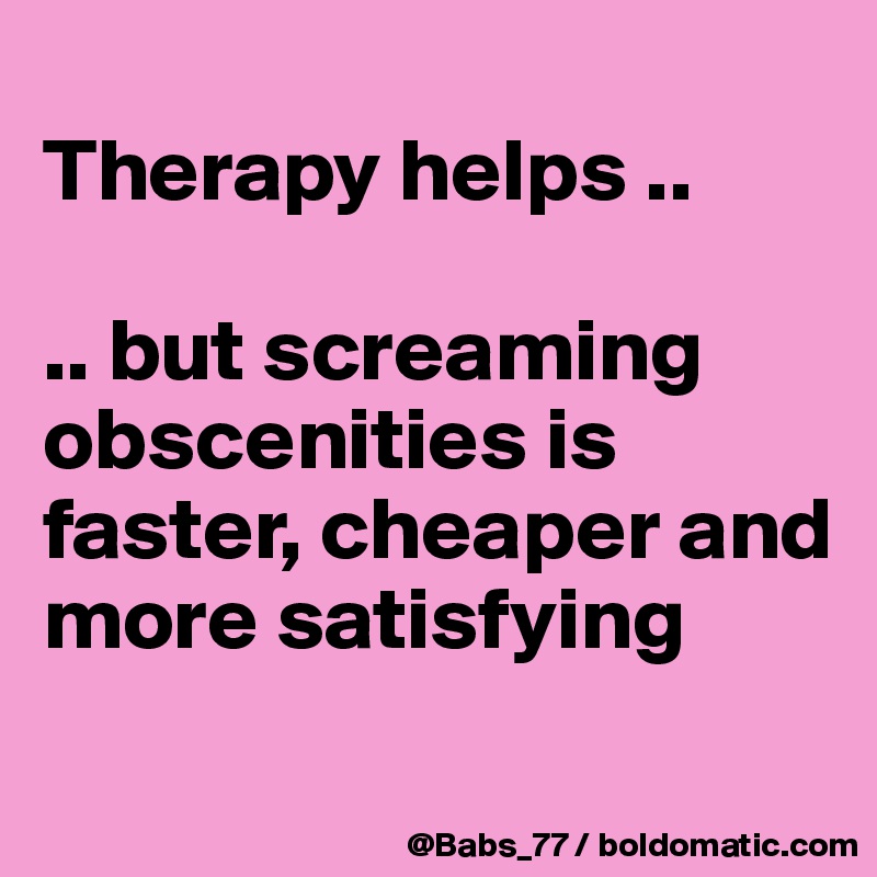 
Therapy helps ..

.. but screaming obscenities is faster, cheaper and more satisfying

