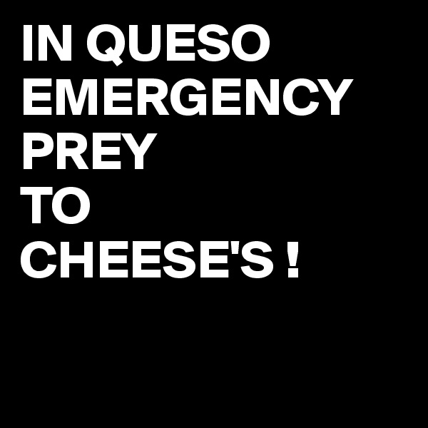 IN QUESO
EMERGENCY
PREY
TO
CHEESE'S !


