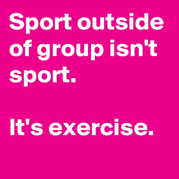 Sport outside of group isn't sport. 

It's exercise.
