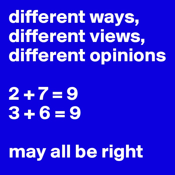 different ways, different views, different opinions

2 + 7 = 9  
3 + 6 = 9

may all be right