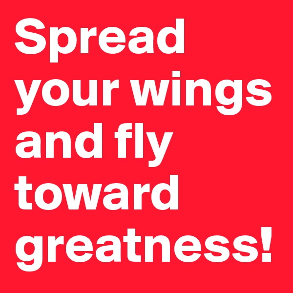 Spread your wings and fly toward greatness!