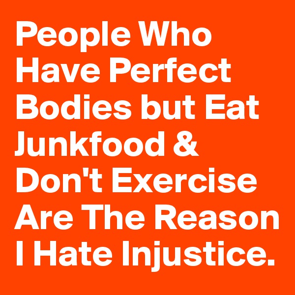People Who Have Perfect Bodies but Eat Junkfood & Don't Exercise Are The Reason I Hate Injustice.