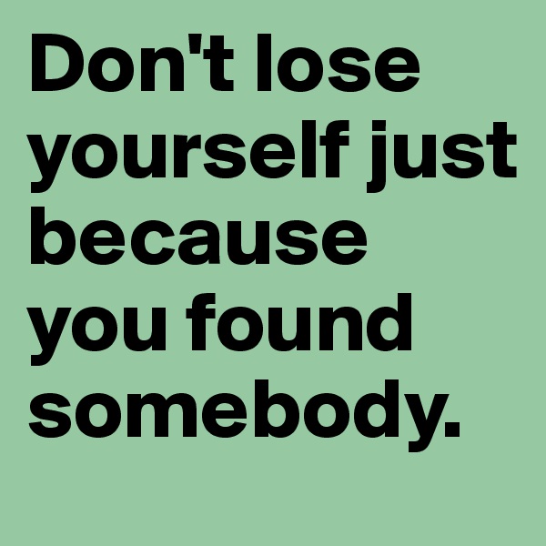Don't lose yourself just because you found somebody. 