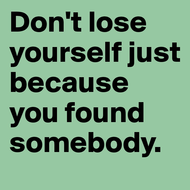 Don't lose yourself just because you found somebody. 