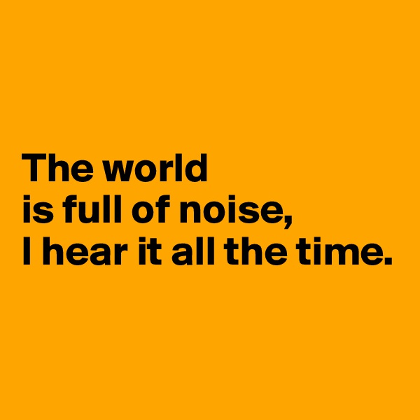 


The world
is full of noise,
I hear it all the time.


