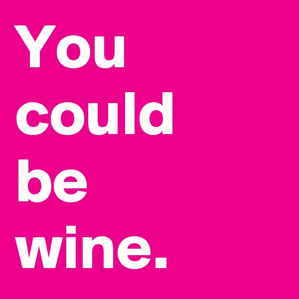 You could 
be 
wine.