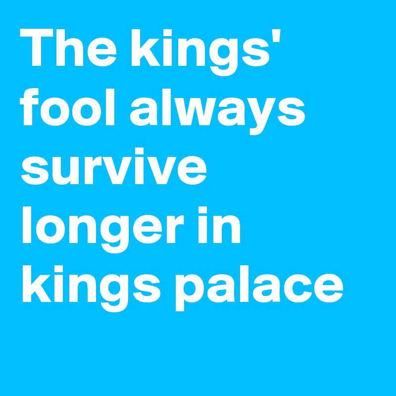 The kings' fool always survive longer in kings palace
