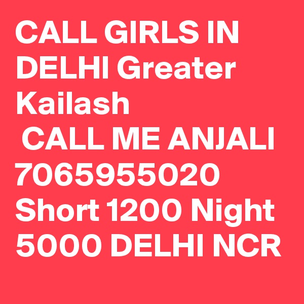 CALL GIRLS IN DELHI Greater Kailash
 CALL ME ANJALI 7065955020 Short 1200 Night 5000 DELHI NCR
