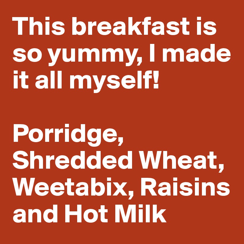 This breakfast is so yummy, I made it all myself!

Porridge, Shredded Wheat, Weetabix, Raisins and Hot Milk