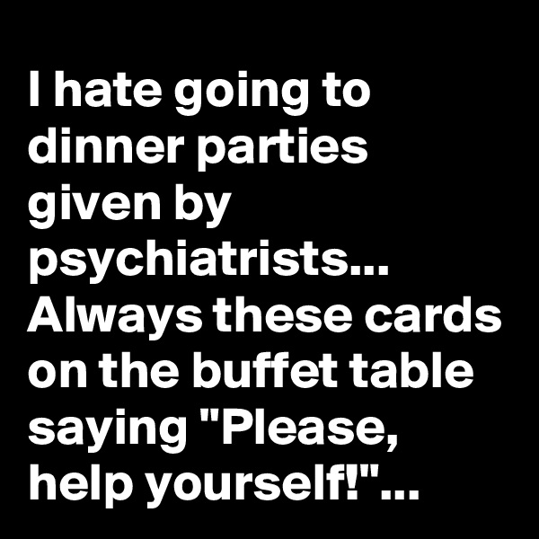 I hate going to dinner parties given by psychiatrists...
Always these cards on the buffet table saying "Please, help yourself!"...
