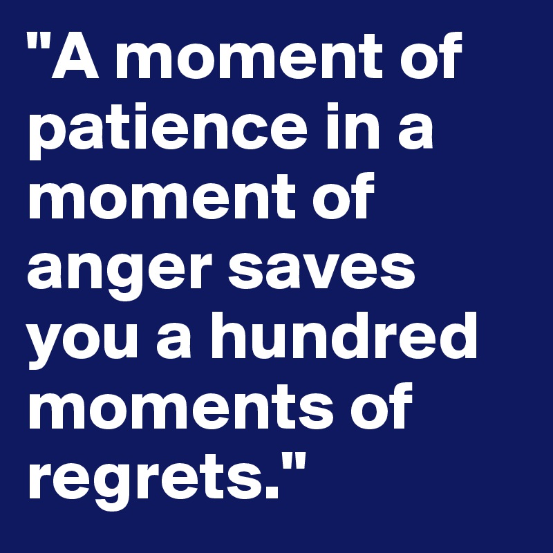 "A moment of patience in a moment of anger saves you a hundred moments of regrets."