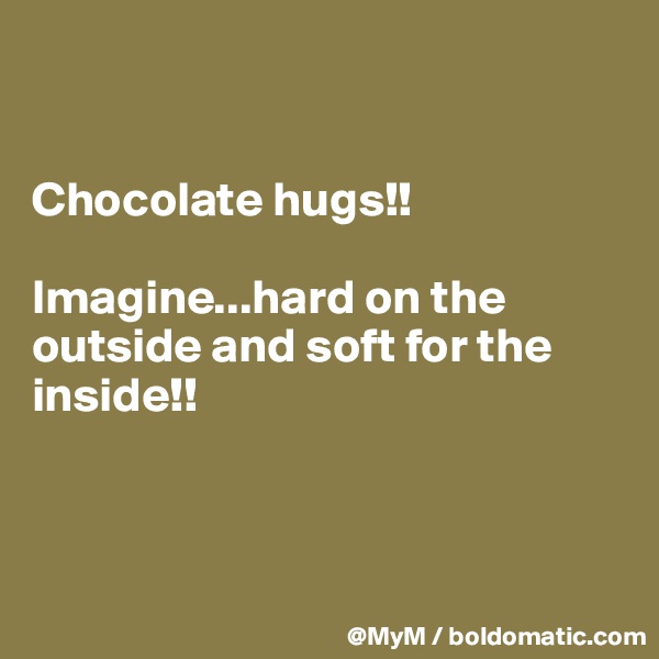 


Chocolate hugs!!

Imagine...hard on the outside and soft for the inside!!



