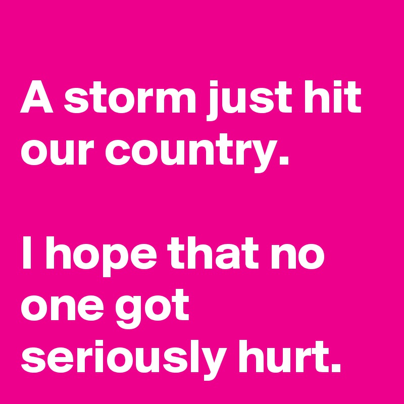 
A storm just hit our country.

I hope that no one got seriously hurt.