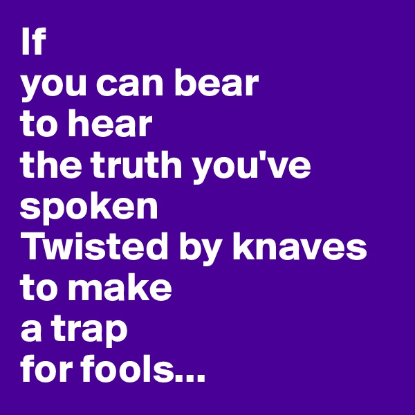 If 
you can bear 
to hear 
the truth you've spoken
Twisted by knaves 
to make 
a trap 
for fools...