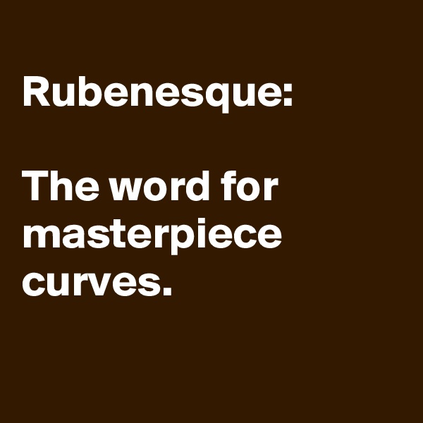 
Rubenesque: 

The word for masterpiece curves.

