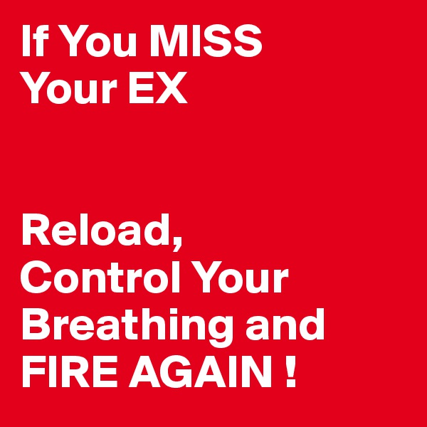 If You MISS
Your EX


Reload,
Control Your Breathing and 
FIRE AGAIN !