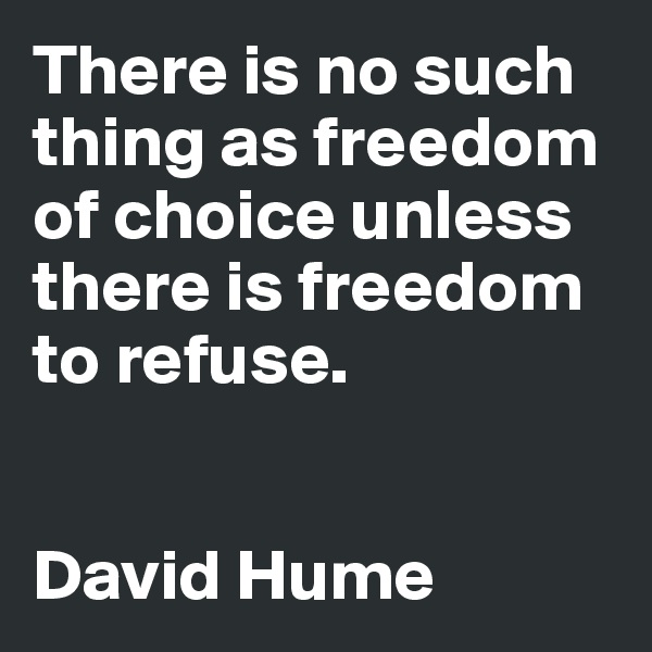 There is no such thing as freedom of choice unless there is freedom to refuse.


David Hume