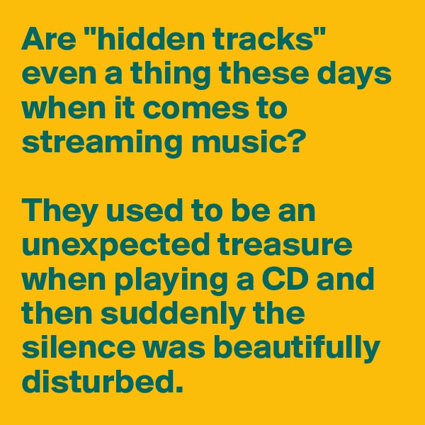 Are "hidden tracks" even a thing these days when it comes to streaming music? 

They used to be an unexpected treasure when playing a CD and then suddenly the silence was beautifully disturbed. 